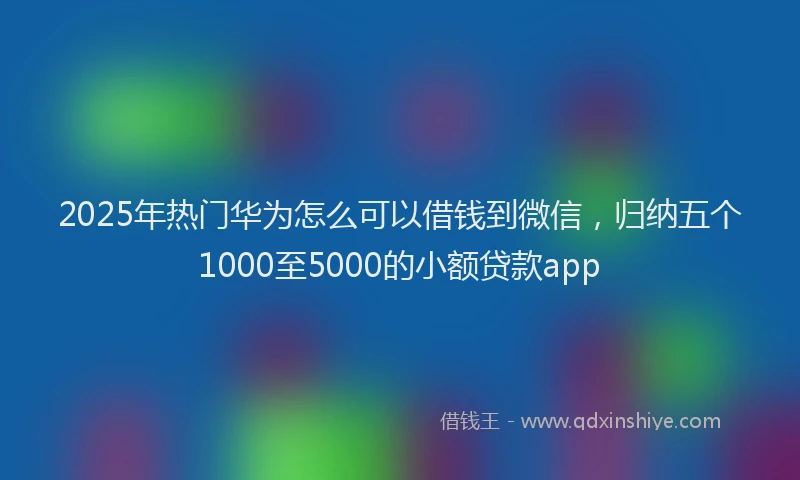 2025年热门华为怎么可以借钱到微信，归纳五个1000至5000的小额贷款app