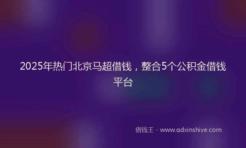 2025年热门北京马超借钱，整合5个公积金借钱平台
