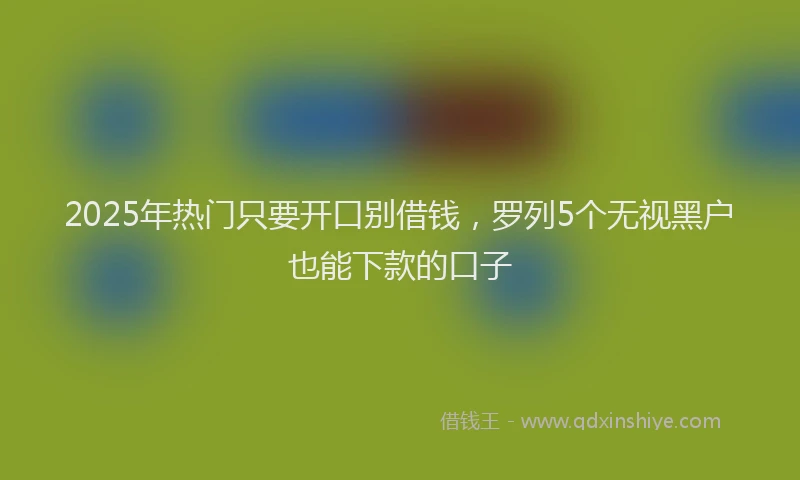 2025年热门只要开口别借钱，罗列5个无视黑户也能下款的口子