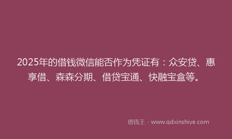2025年的借钱微信能否作为凭证有：众安贷、惠享借、森森分期、借贷宝通、快融宝盒等。
