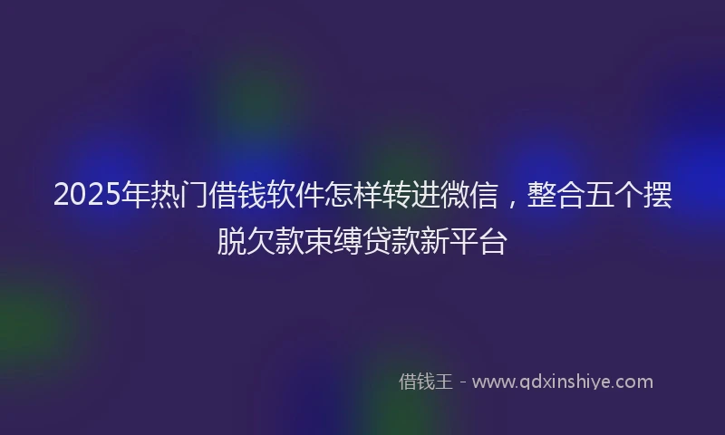 2025年热门借钱软件怎样转进微信，整合五个摆脱欠款束缚贷款新平台