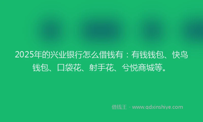 2025年的兴业银行怎么借钱有：有钱钱包、快鸟钱包、口袋花、射手花、兮悦商城等。