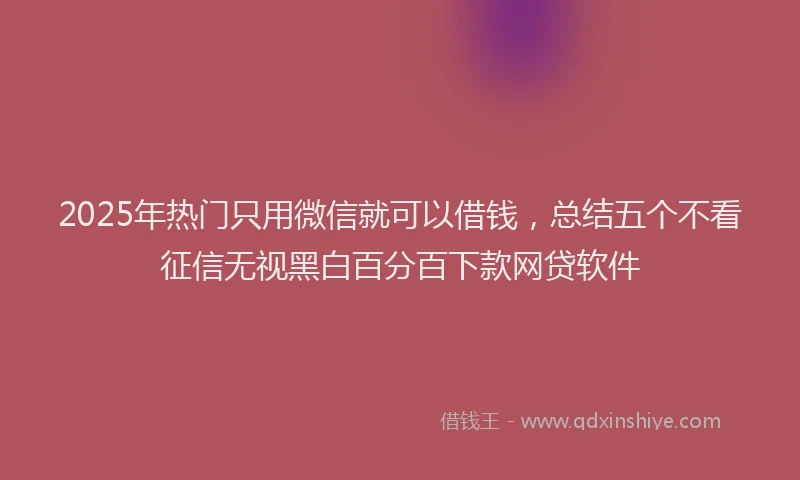 2025年热门只用微信就可以借钱，总结五个不看征信无视黑白百分百下款网贷软件