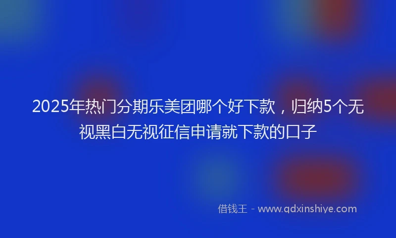 2025年热门分期乐美团哪个好下款，归纳5个无视黑白无视征信申请就下款的口子