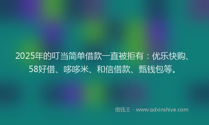 2025年的叮当简单借款一直被拒有：优乐快购、58好借、哆哆米、和信借款、甄钱包等。