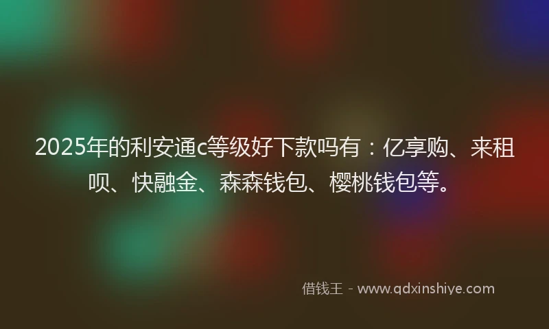 2025年的利安通c等级好下款吗有：亿享购、来租呗、快融金、森森钱包、樱桃钱包等。