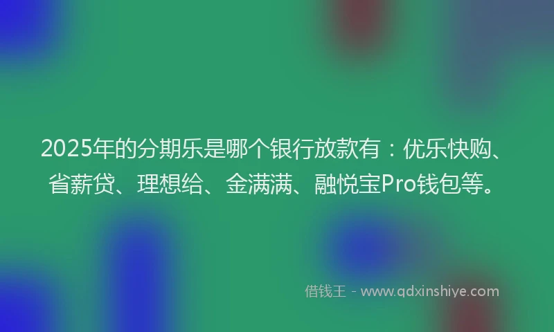 2025年的分期乐是哪个银行放款有：优乐快购、省薪贷、理想给、金满满、融悦宝Pro钱包等。