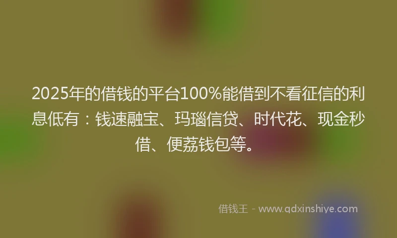 2025年的借钱的平台100%能借到不看征信的利息低有：钱速融宝、玛瑙信贷、时代花、现金秒借、便荔钱包等。