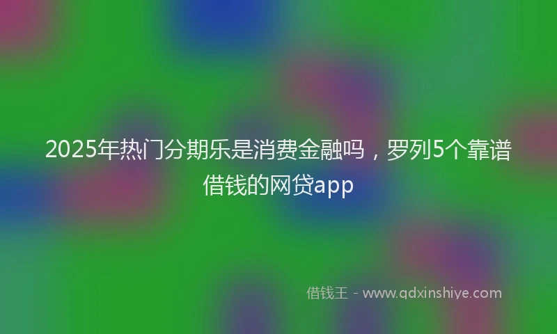 2025年热门分期乐是消费金融吗，罗列5个靠谱借钱的网贷app