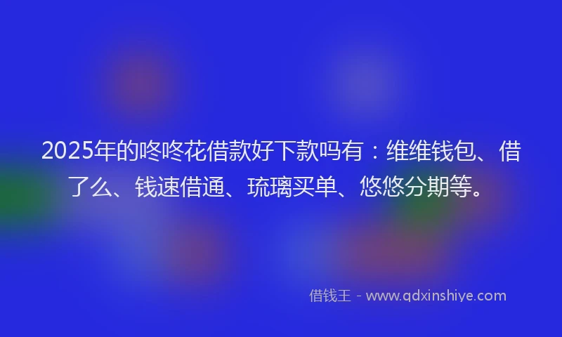 2025年的咚咚花借款好下款吗有：维维钱包、借了么、钱速借通、琉璃买单、悠悠分期等。