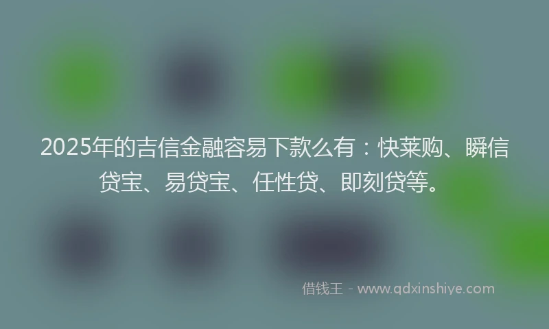 2025年的吉信金融容易下款么有：快莱购、瞬信贷宝、易贷宝、任性贷、即刻贷等。