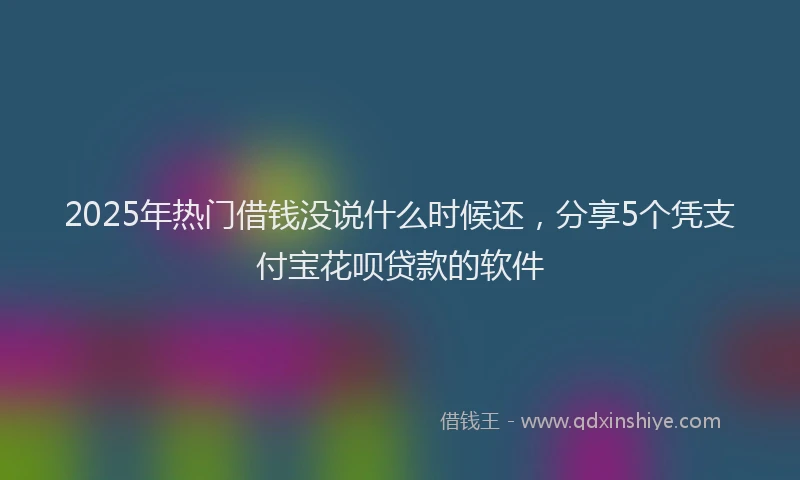2025年热门借钱没说什么时候还，分享5个凭支付宝花呗贷款的软件