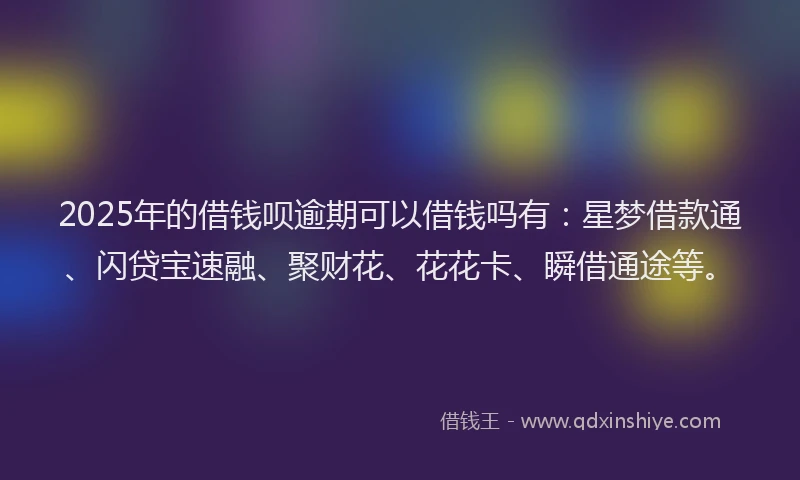 2025年的借钱呗逾期可以借钱吗有：星梦借款通、闪贷宝速融、聚财花、花花卡、瞬借通途等。