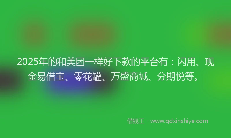 2025年的和美团一样好下款的平台有：闪用、现金易借宝、零花罐、万盛商城、分期悦等。