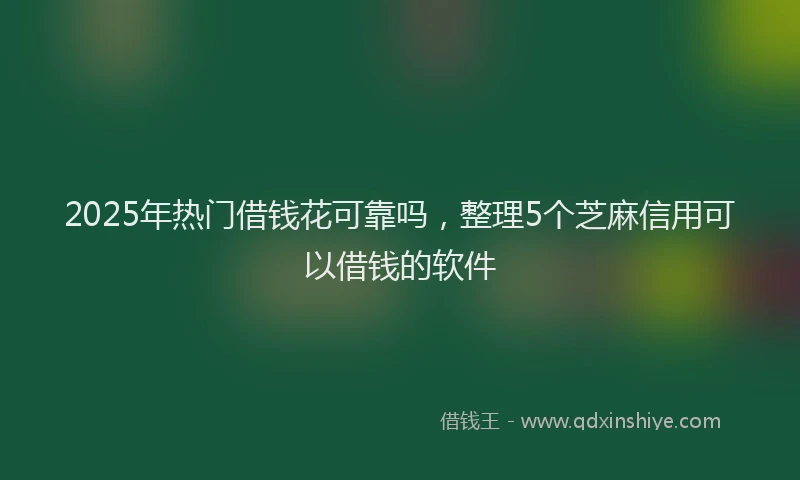 2025年热门借钱花可靠吗，整理5个芝麻信用可以借钱的软件