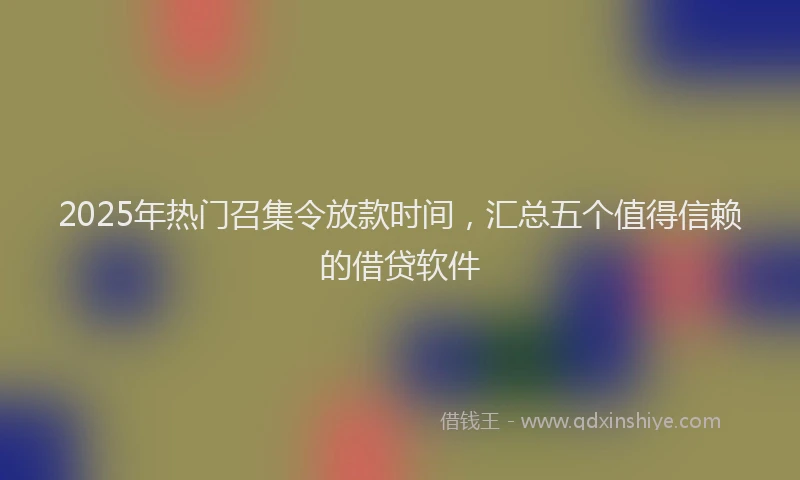 2025年热门召集令放款时间，汇总五个值得信赖的借贷软件