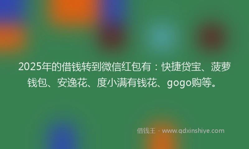 2025年的借钱转到微信红包有：快捷贷宝、菠萝钱包、安逸花、度小满有钱花、gogo购等。