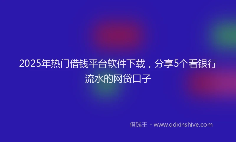 2025年热门借钱平台软件下载，分享5个看银行流水的网贷口子