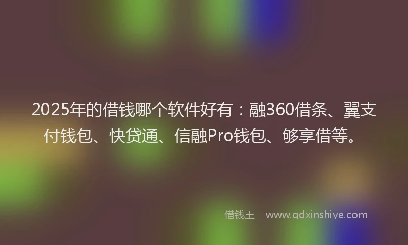 2025年的借钱哪个软件好有：融360借条、翼支付钱包、快贷通、信融Pro钱包、够享借等。