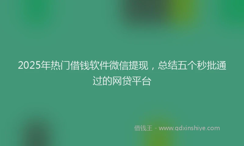 2025年热门借钱软件微信提现，总结五个秒批通过的网贷平台