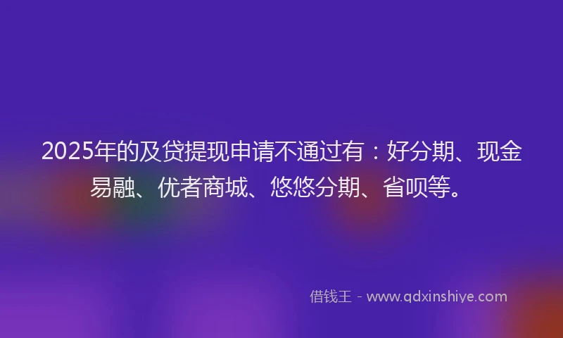 2025年的及贷提现申请不通过有：好分期、现金易融、优者商城、悠悠分期、省呗等。