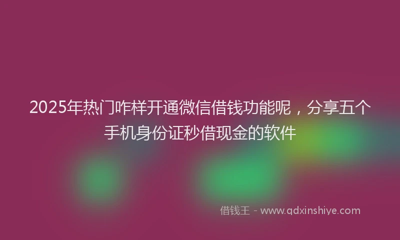 2025年热门咋样开通微信借钱功能呢，分享五个手机身份证秒借现金的软件