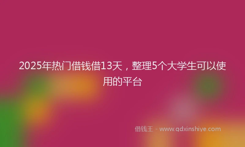 2025年热门借钱借13天，整理5个大学生可以使用的平台