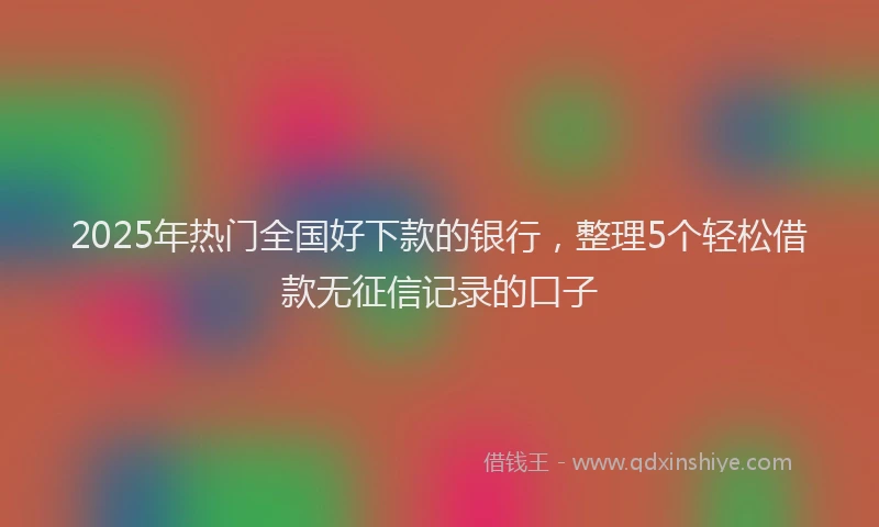 2025年热门全国好下款的银行，整理5个轻松借款无征信记录的口子