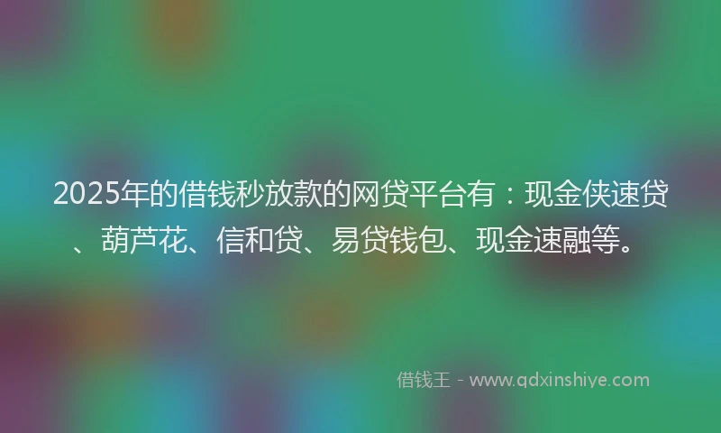 2025年的借钱秒放款的网贷平台有：现金侠速贷、葫芦花、信和贷、易贷钱包、现金速融等。