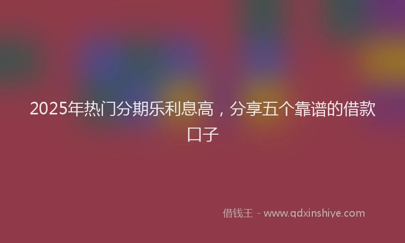 2025年热门分期乐利息高，分享五个靠谱的借款口子