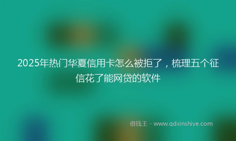 2025年热门华夏信用卡怎么被拒了，梳理五个征信花了能网贷的软件