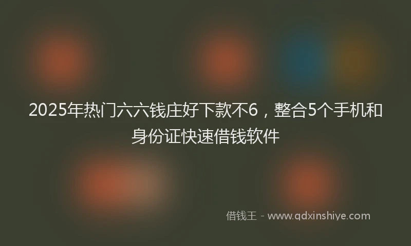 2025年热门六六钱庄好下款不6，整合5个手机和身份证快速借钱软件