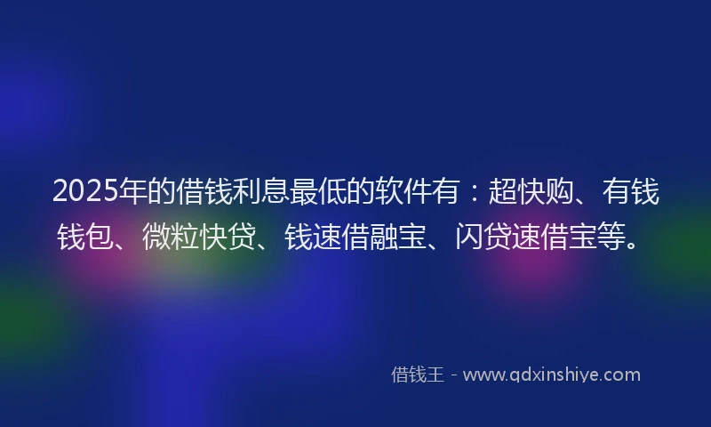 2025年的借钱利息最低的软件有：超快购、有钱钱包、微粒快贷、钱速借融宝、闪贷速借宝等。