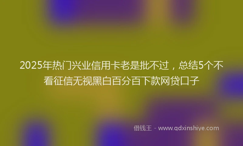 2025年热门兴业信用卡老是批不过，总结5个不看征信无视黑白百分百下款网贷口子