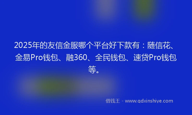 2025年的友信金服哪个平台好下款有：随信花、金易Pro钱包、融360、全民钱包、速贷Pro钱包等。