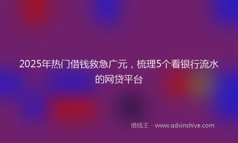 2025年热门借钱救急广元，梳理5个看银行流水的网贷平台