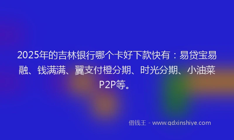 2025年的吉林银行哪个卡好下款快有：易贷宝易融、钱满满、翼支付橙分期、时光分期、小油菜P2P等。