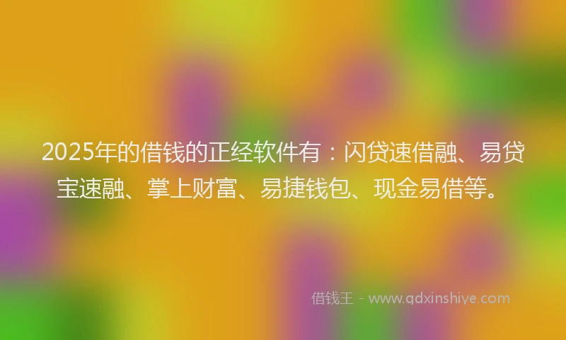 2025年的借钱的正经软件有：闪贷速借融、易贷宝速融、掌上财富、易捷钱包、现金易借等。
