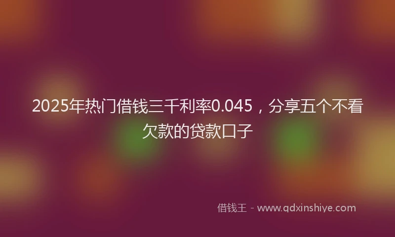 2025年热门借钱三千利率0.045，分享五个不看欠款的贷款口子
