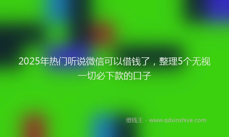 2025年热门听说微信可以借钱了，整理5个无视一切必下款的口子