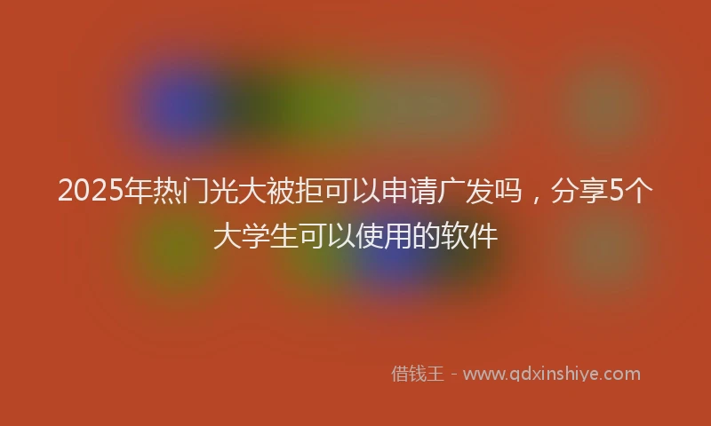 2025年热门光大被拒可以申请广发吗，分享5个大学生可以使用的软件