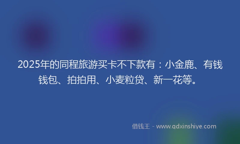 2025年的同程旅游买卡不下款有：小金鹿、有钱钱包、拍拍用、小麦粒贷、新一花等。