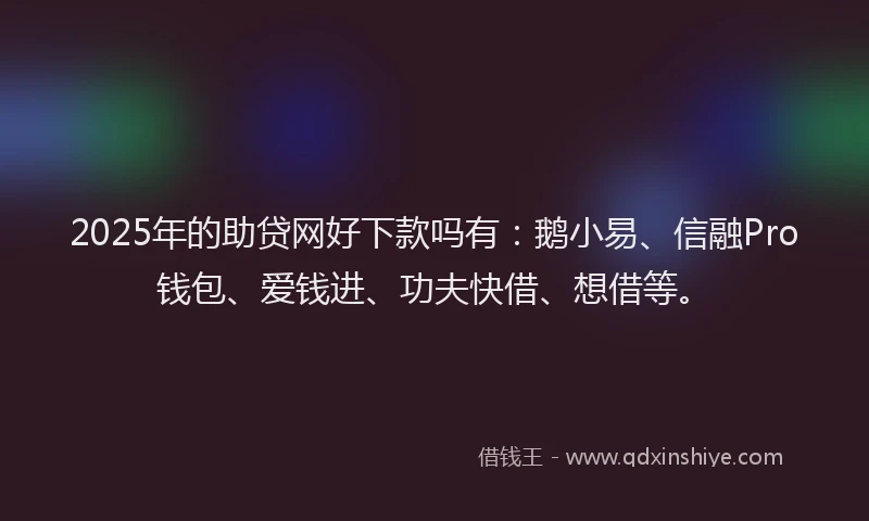 2025年的助贷网好下款吗有：鹅小易、信融Pro钱包、爱钱进、功夫快借、想借等。