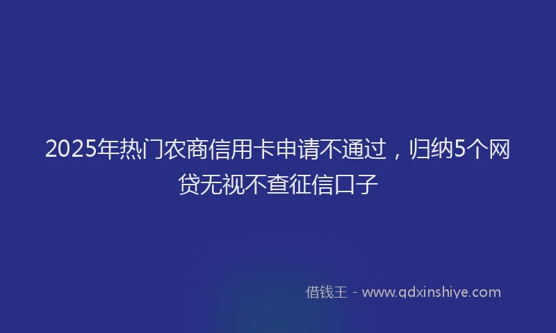 2025年热门农商信用卡申请不通过，归纳5个网贷无视不查征信口子