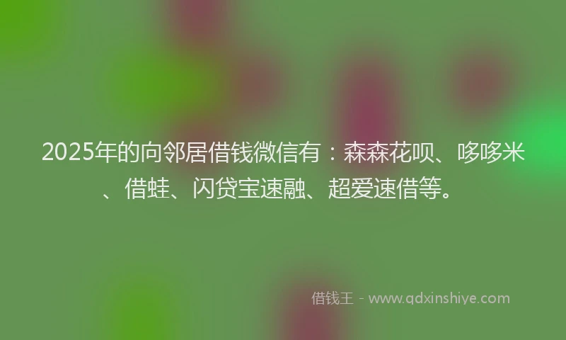 2025年的向邻居借钱微信有：森森花呗、哆哆米、借蛙、闪贷宝速融、超爱速借等。