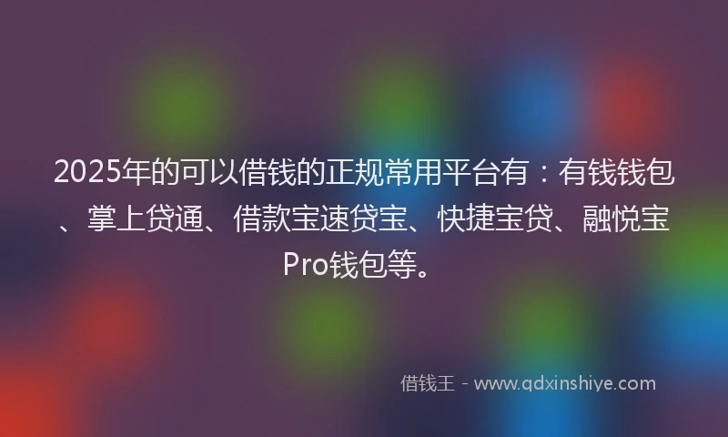 2025年的可以借钱的正规常用平台有：有钱钱包、掌上贷通、借款宝速贷宝、快捷宝贷、融悦宝Pro钱包等。