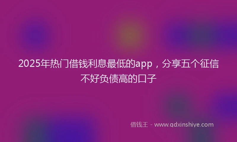 2025年热门借钱利息最低的app，分享五个征信不好负债高的口子