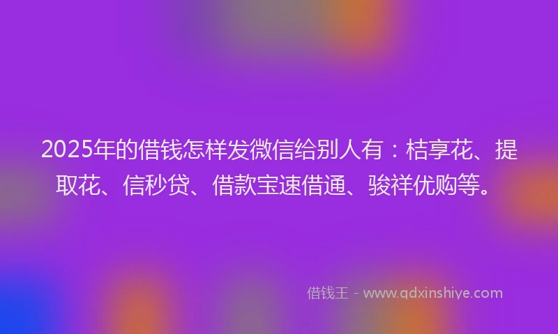 2025年的借钱怎样发微信给别人有：桔享花、提取花、信秒贷、借款宝速借通、骏祥优购等。