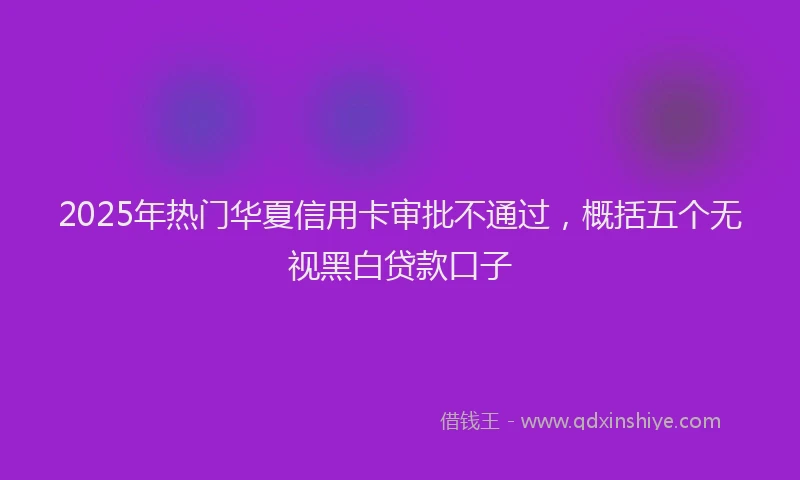 2025年热门华夏信用卡审批不通过，概括五个无视黑白贷款口子