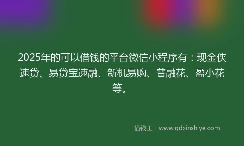 2025年的可以借钱的平台微信小程序有：现金侠速贷、易贷宝速融、新机易购、普融花、盈小花等。